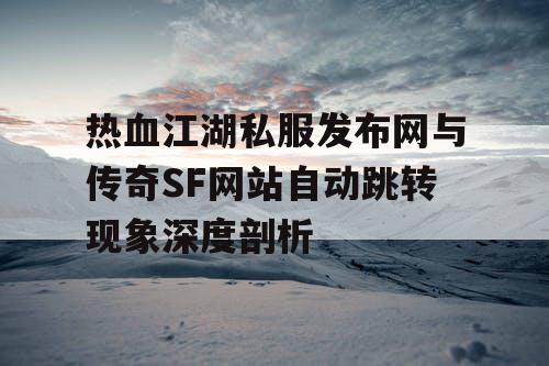 热血江湖私服发布网与传奇SF网站自动跳转现象深度剖析