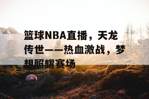 篮球NBA直播，天龙传世——热血激战，梦想照耀赛场