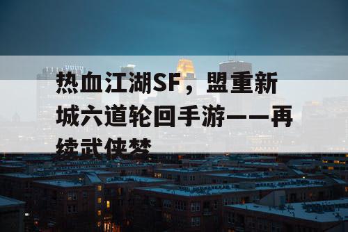 热血江湖SF，盟重新城六道轮回手游——再续武侠梦