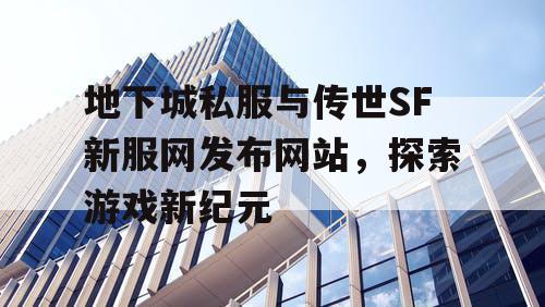 地下城私服与传世SF新服网发布网站，探索游戏新纪元