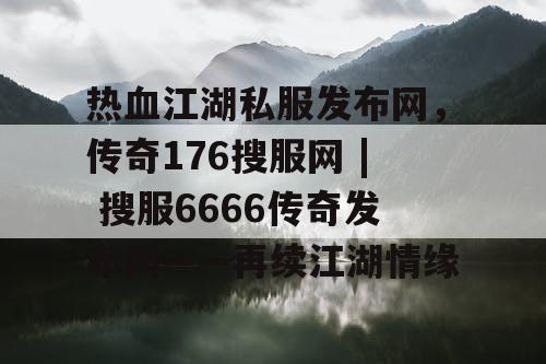 热血江湖私服发布网，传奇176搜服网 | 搜服6666传奇发布网——再续江湖情缘