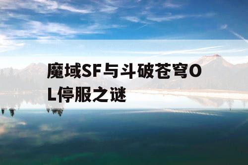 魔域SF与斗破苍穹OL停服之谜