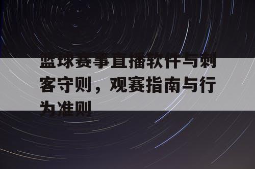 篮球赛事直播软件与刺客守则，观赛指南与行为准则