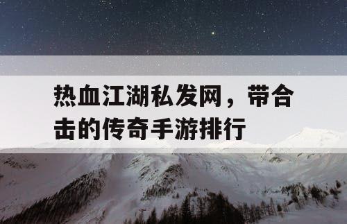 热血江湖私发网，带合击的传奇手游排行