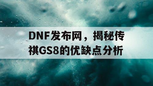 DNF发布网，揭秘传祺GS8的优缺点分析