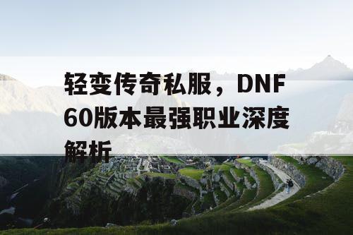 轻变传奇私服，DNF60版本最强职业深度解析