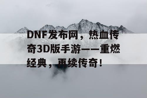 DNF发布网，热血传奇3D版手游——重燃经典，再续传奇！