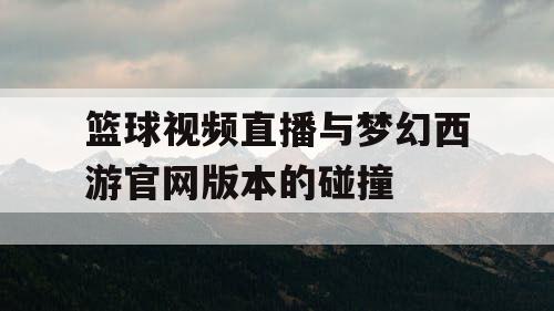 篮球视频直播与梦幻西游官网版本的碰撞