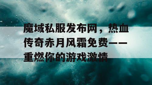 魔域私服发布网，热血传奇赤月风霜免费——重燃你的游戏激情