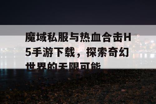 魔域私服与热血合击H5手游下载，探索奇幻世界的无限可能