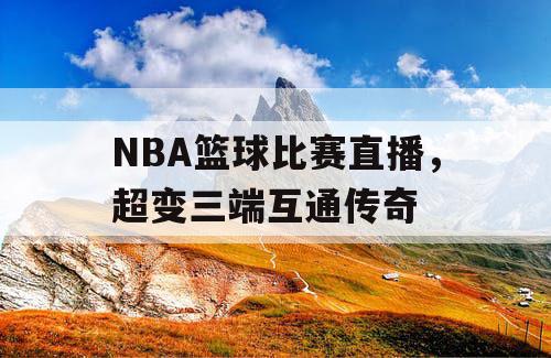 NBA篮球比赛直播，超变三端互通传奇