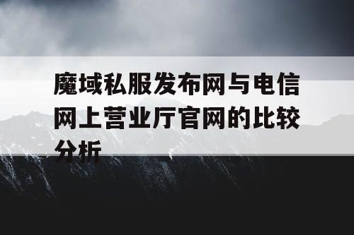 魔域私服发布网与电信网上营业厅官网的比较分析