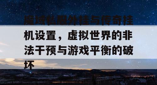 魔域私服外挂与传奇挂机设置，虚拟世界的非法干预与游戏平衡的破坏