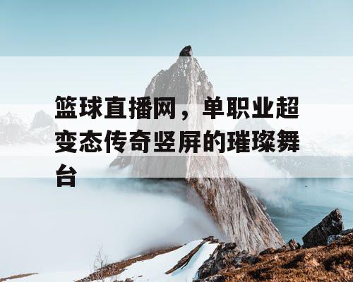 篮球直播网，单职业超变态传奇竖屏的璀璨舞台