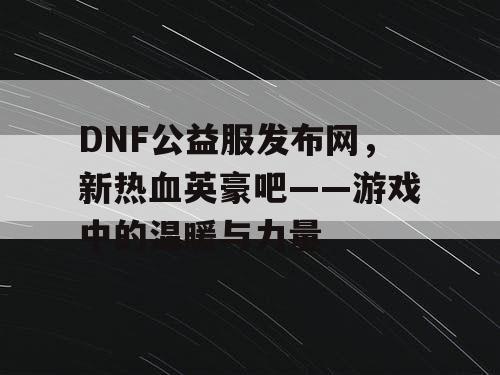 DNF公益服发布网，新热血英豪吧——游戏中的温暖与力量