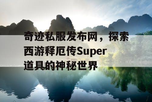 奇迹私服发布网，探索西游释厄传Super道具的神秘世界