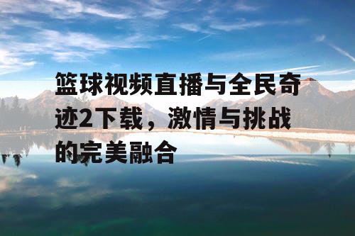 篮球视频直播与全民奇迹2下载，激情与挑战的完美融合