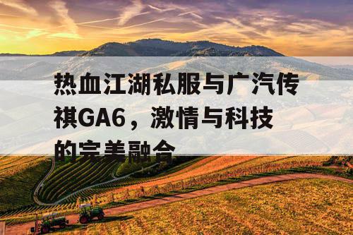 热血江湖私服与广汽传祺GA6，激情与科技的完美融合