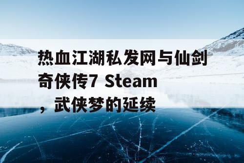 热血江湖私发网与仙剑奇侠传7 Steam，武侠梦的延续