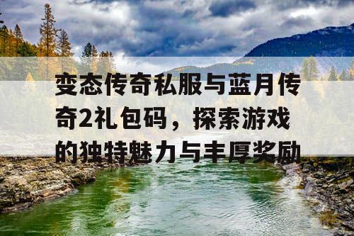 变态传奇私服与蓝月传奇2礼包码，探索游戏的独特魅力与丰厚奖励