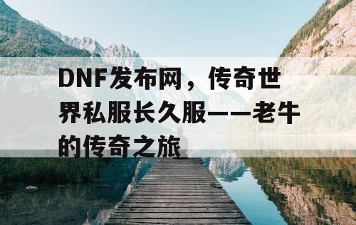 DNF发布网，传奇世界私服长久服——老牛的传奇之旅