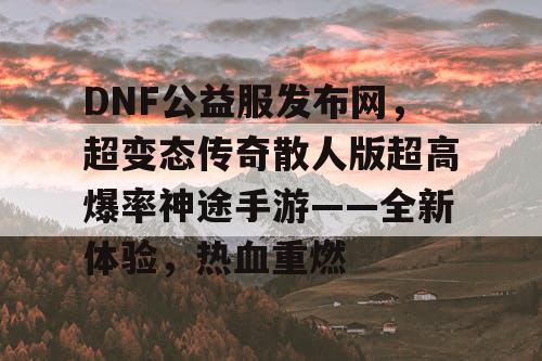 DNF公益服发布网，超变态传奇散人版超高爆率神途手游——全新体验，热血重燃