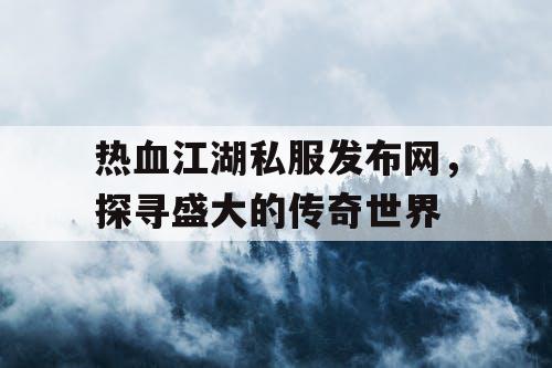 热血江湖私服发布网，探寻盛大的传奇世界