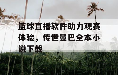 篮球直播软件助力观赛体验，传世曼巴全本小说下载