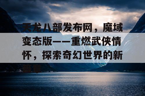 天龙八部发布网，魔域变态版——重燃武侠情怀，探索奇幻世界的新篇章