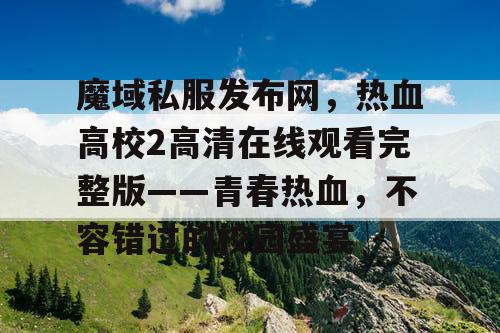 魔域私服发布网，热血高校2高清在线观看完整版——青春热血，不容错过的校园盛宴