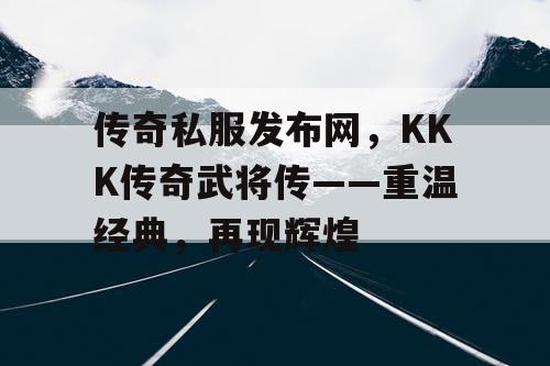 传奇私服发布网，KKK传奇武将传——重温经典，再现辉煌