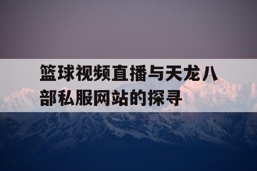 篮球视频直播与天龙八部私服网站的探寻