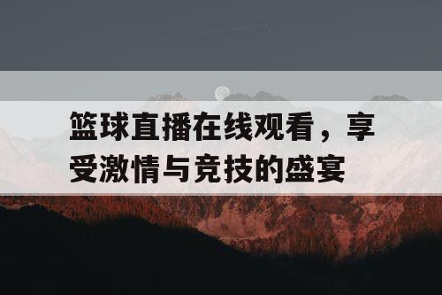 篮球直播在线观看，享受激情与竞技的盛宴