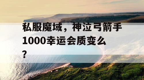 私服魔域，神泣弓箭手1000幸运会质变么？