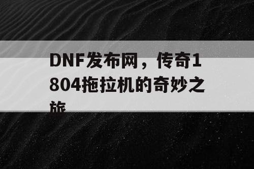 DNF发布网，传奇1804拖拉机的奇妙之旅