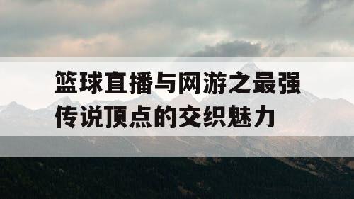 篮球直播与网游之最强传说顶点的交织魅力