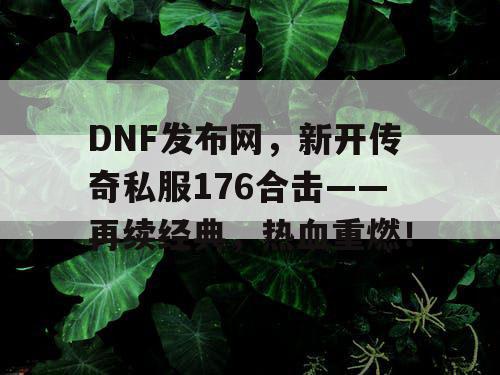 DNF发布网，新开传奇私服176合击——再续经典，热血重燃！