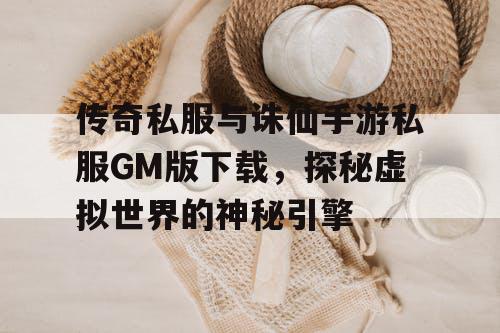 传奇私服与诛仙手游私服GM版下载，探秘虚拟世界的神秘引擎