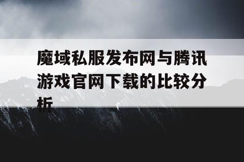 魔域私服发布网与腾讯游戏官网下载的比较分析