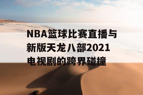 NBA篮球比赛直播与新版天龙八部2021电视剧的跨界碰撞