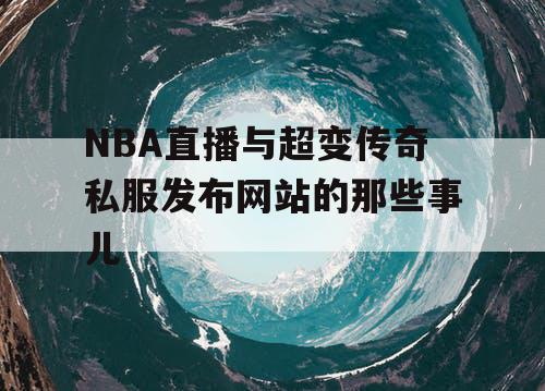 NBA直播与超变传奇私服发布网站的那些事儿