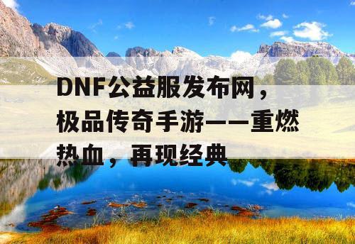 DNF公益服发布网，极品传奇手游——重燃热血，再现经典