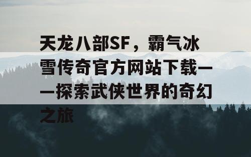 天龙八部SF，霸气冰雪传奇官方网站下载——探索武侠世界的奇幻之旅