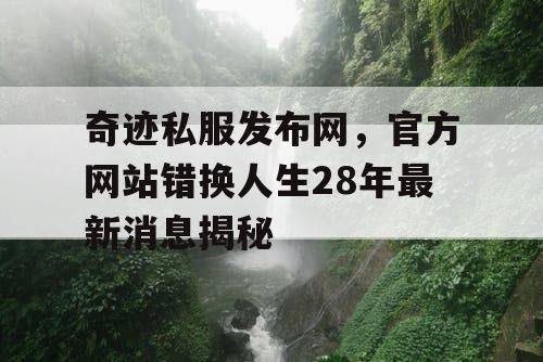 奇迹私服发布网，官方网站错换人生28年最新消息揭秘