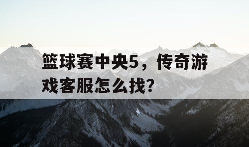 篮球赛中央5，传奇游戏客服怎么找？