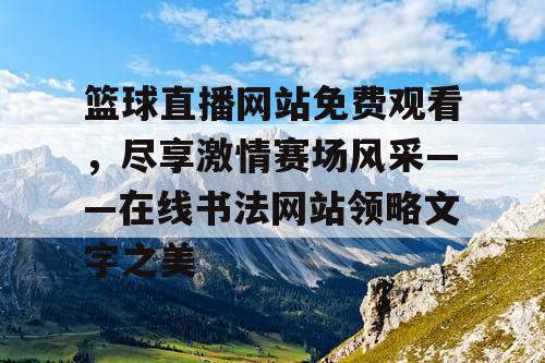 篮球直播网站免费观看，尽享激情赛场风采——在线书法网站领略文字之美