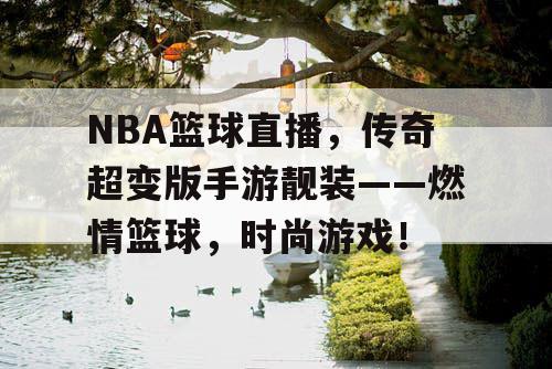 NBA篮球直播，传奇超变版手游靓装——燃情篮球，时尚游戏！