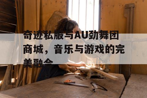 奇迹私服与AU劲舞团商城，音乐与游戏的完美融合