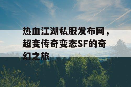 热血江湖私服发布网，超变传奇变态SF的奇幻之旅