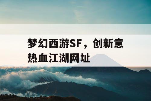 梦幻西游SF，创新意热血江湖网址